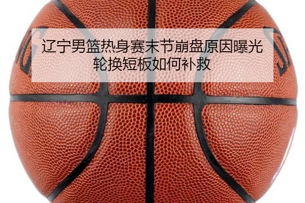 辽宁男篮热身赛末节崩盘原因曝光 轮换短板如何补救（HaoboSports）